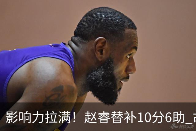 影响力拉满！赵睿替补10分6助 胡明轩15+5+4独扛球队